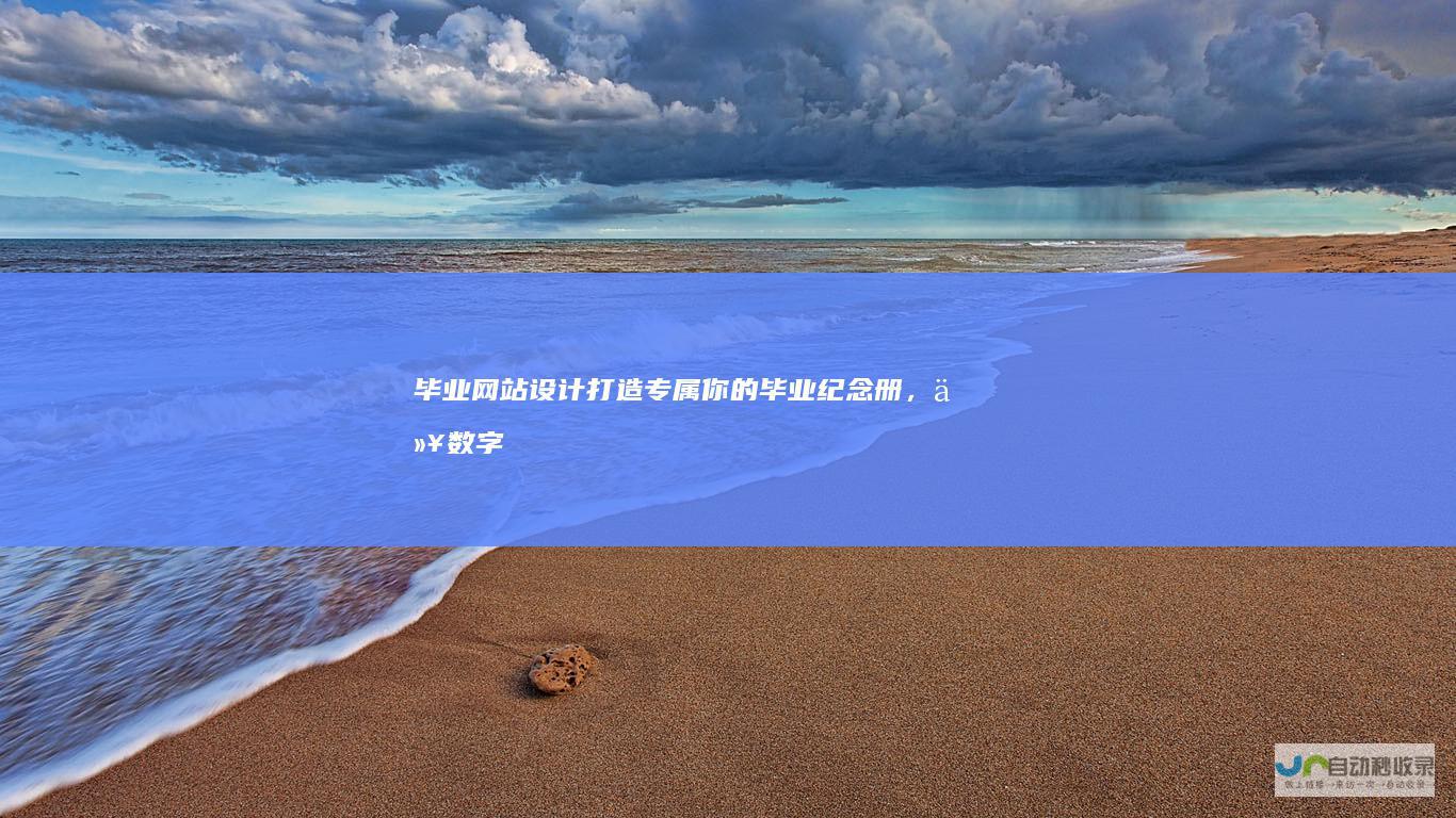 毕业网站设计:打造专属你的毕业纪念册，以数字化方式呈现你的成就与回忆。